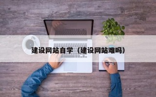 蚌埠建设网站自学（建设网站难吗）