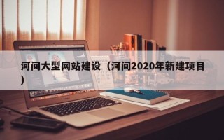 蚌埠河间大型网站建设（河间2020年新建项目）