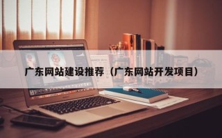蚌埠广东网站建设推荐（广东网站开发项目）