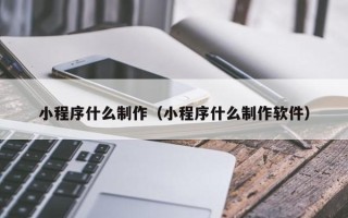 蚌埠小程序什么制作（小程序什么制作软件）