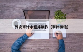 蚌埠淳安审计小程序制作（审计微信）