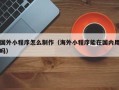 蚌埠国外小程序怎么制作（海外小程序能在国内用吗）