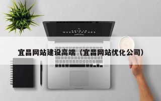 蚌埠宜昌网站建设高端（宜昌网站优化公司）