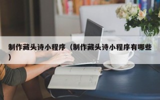 蚌埠制作藏头诗小程序（制作藏头诗小程序有哪些）