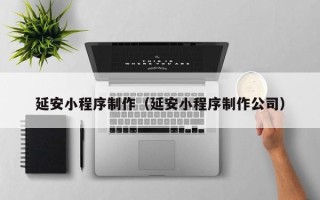 蚌埠延安小程序制作（延安小程序制作公司）