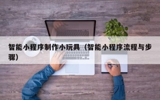 蚌埠智能小程序制作小玩具（智能小程序流程与步骤）