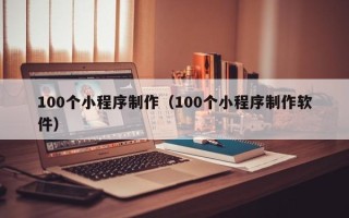 蚌埠100个小程序制作（100个小程序制作软件）