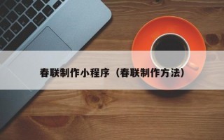 蚌埠春联制作小程序（春联制作方法）